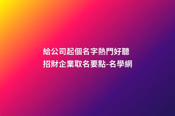 給公司起個名字熱門好聽 招財企業取名要點-名學網-第1張-公司起名-玄機派